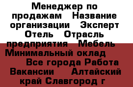 Менеджер по продажам › Название организации ­ Эксперт Отель › Отрасль предприятия ­ Мебель › Минимальный оклад ­ 50 000 - Все города Работа » Вакансии   . Алтайский край,Славгород г.